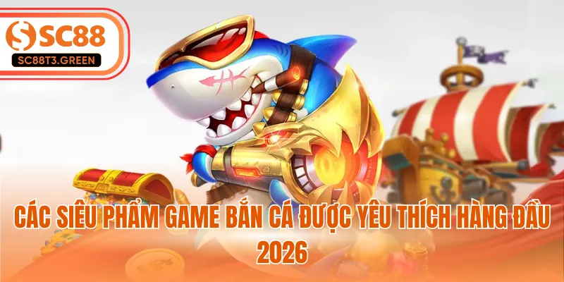 Các siêu phẩm game bắn cá được yêu thích hàng đầu 2026